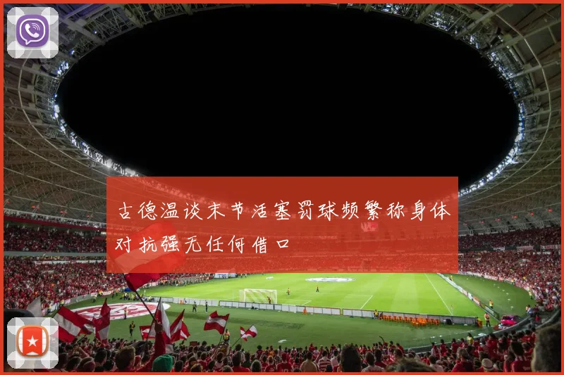 古德温谈末节活塞罚球频繁称身体对抗强无任何借口