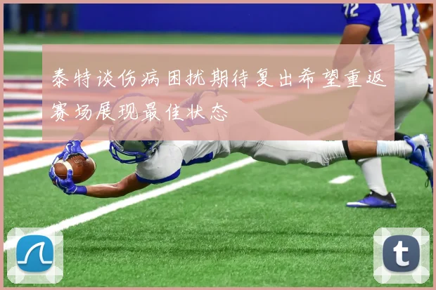 泰特谈伤病困扰期待复出希望重返赛场展现最佳状态