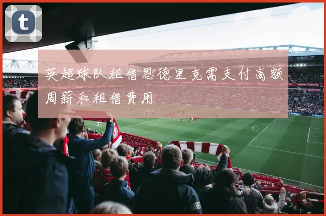 英超球队租借恩德里克需支付高额周薪和租借费用