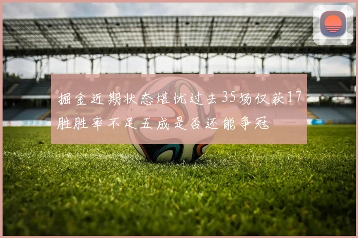 掘金近期状态堪忧过去35场仅获17胜胜率不足五成是否还能争冠