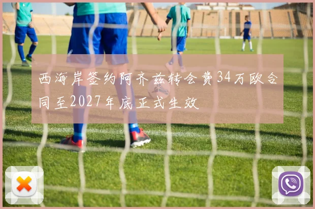 西海岸签约阿齐兹转会费34万欧合同至2027年底正式生效