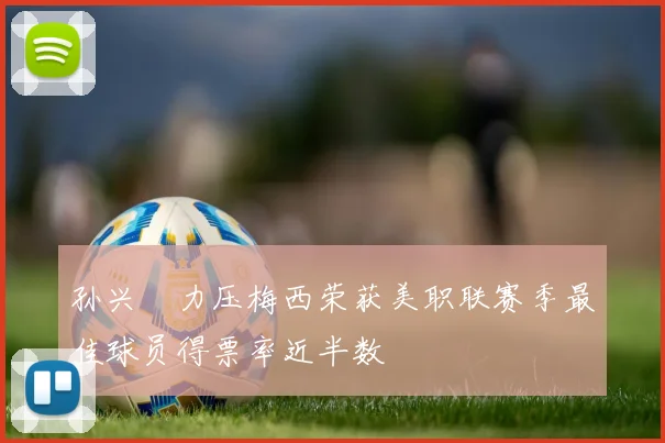 孙兴慜力压梅西荣获美职联赛季最佳球员得票率近半数