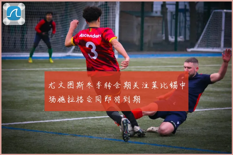 尤文图斯冬季转会期关注莱比锡中场施拉格合同即将到期