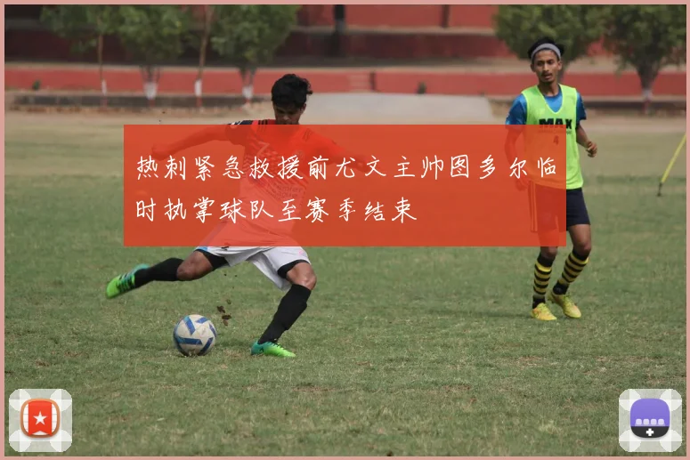 热刺紧急救援前尤文主帅图多尔临时执掌球队至赛季结束