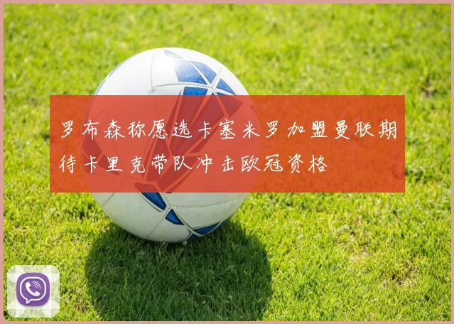 罗布森称愿选卡塞米罗加盟曼联期待卡里克带队冲击欧冠资格