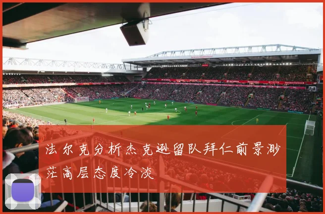 法尔克分析杰克逊留队拜仁前景渺茫高层态度冷淡