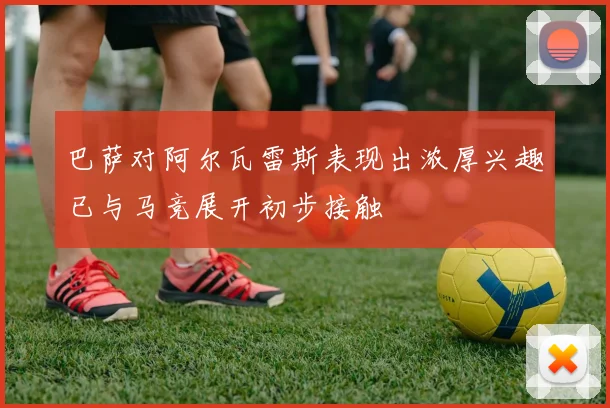 巴萨对阿尔瓦雷斯表现出浓厚兴趣已与马竞展开初步接触