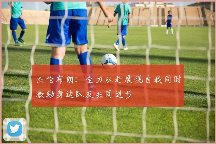 杰伦布朗：全力以赴展现自我同时激励身边队友共同进步
