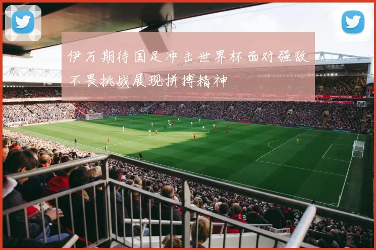 伊万期待国足冲击世界杯面对强敌不畏挑战展现拼搏精神