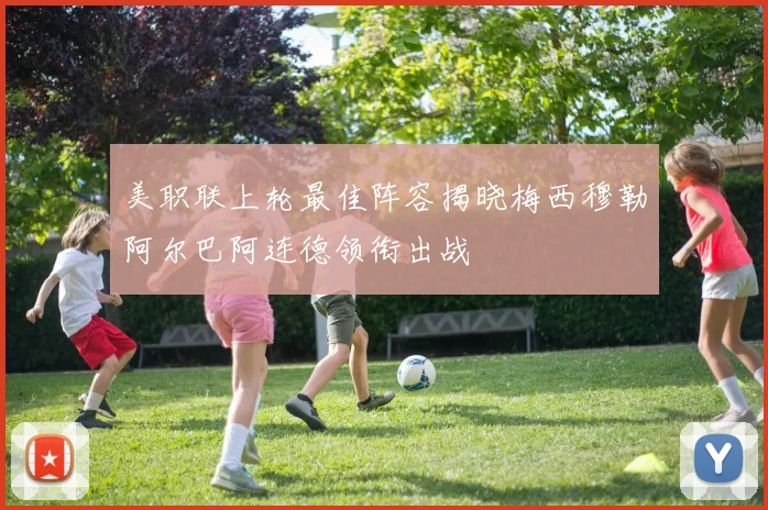美职联上轮最佳阵容揭晓梅西穆勒阿尔巴阿连德领衔出战