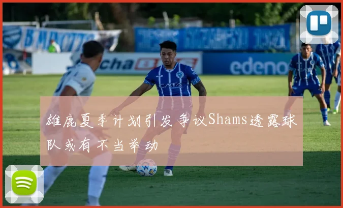 雄鹿夏季计划引发争议Shams透露球队或有不当举动