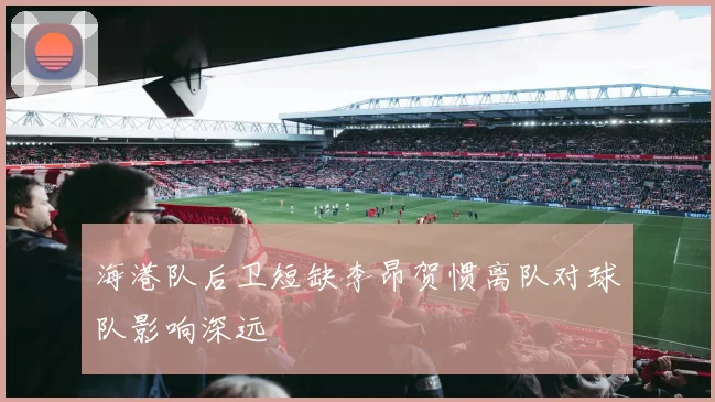 海港队后卫短缺李昂贺惯离队对球队影响深远