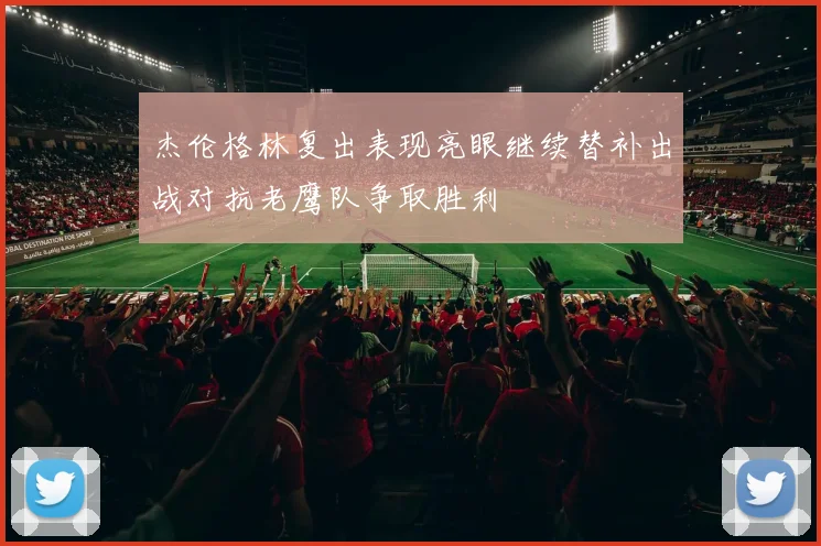 杰伦格林复出表现亮眼继续替补出战对抗老鹰队争取胜利