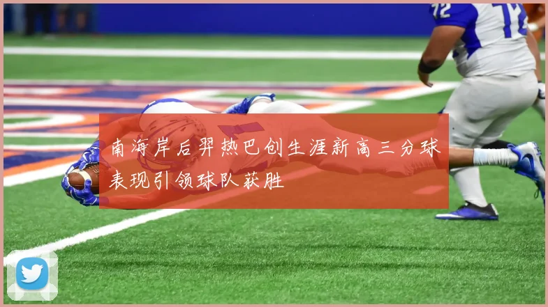 南海岸后羿热巴创生涯新高三分球表现引领球队获胜