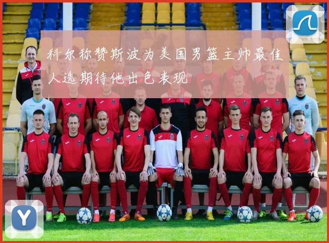 科尔称赞斯波为美国男篮主帅最佳人选期待他出色表现