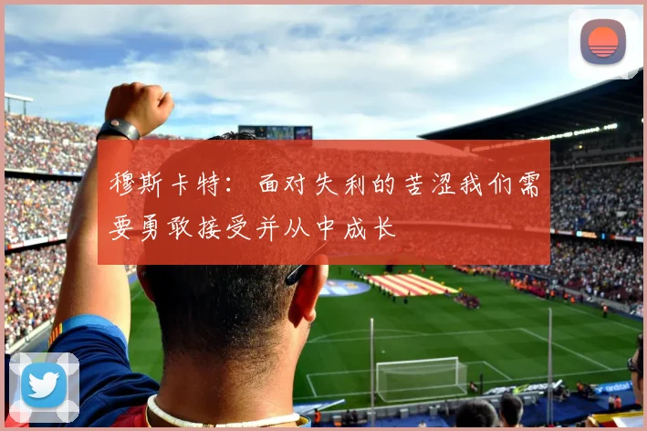 穆斯卡特：面对失利的苦涩我们需要勇敢接受并从中成长