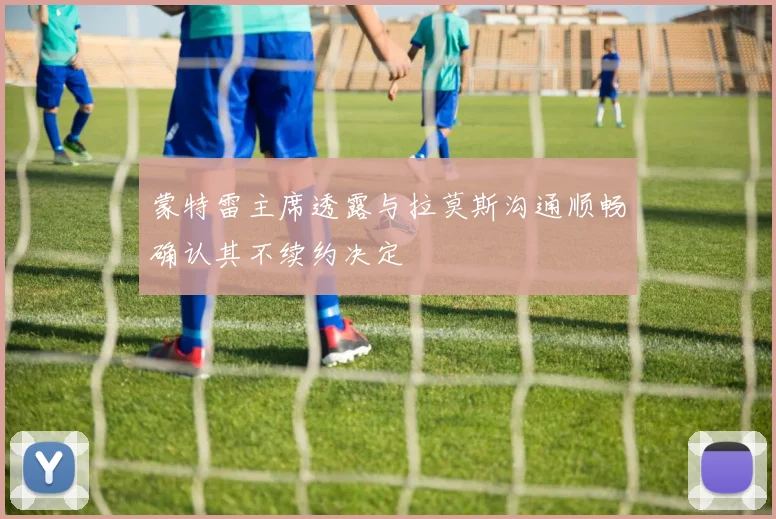 蒙特雷主席透露与拉莫斯沟通顺畅确认其不续约决定