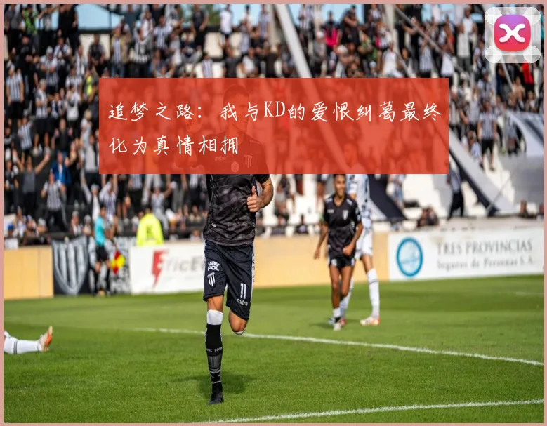 追梦之路：我与KD的爱恨纠葛最终化为真情相拥