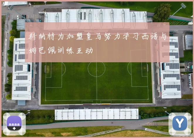 科纳特为加盟皇马努力学习西语与姆巴佩训练互动