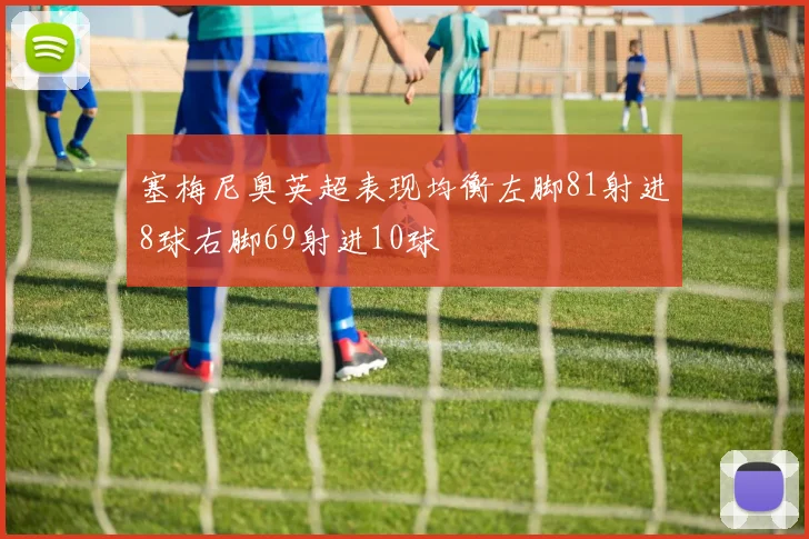 塞梅尼奥英超表现均衡左脚81射进8球右脚69射进10球