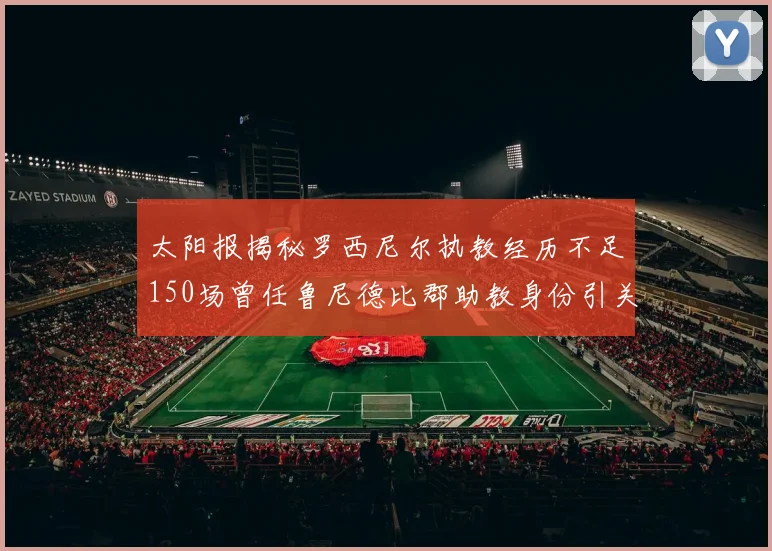太阳报揭秘罗西尼尔执教经历不足150场曾任鲁尼德比郡助教身份引关注