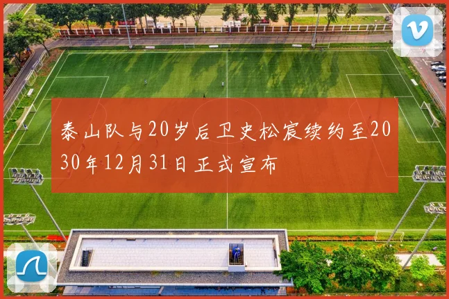 泰山队与20岁后卫史松宸续约至2030年12月31日正式宣布