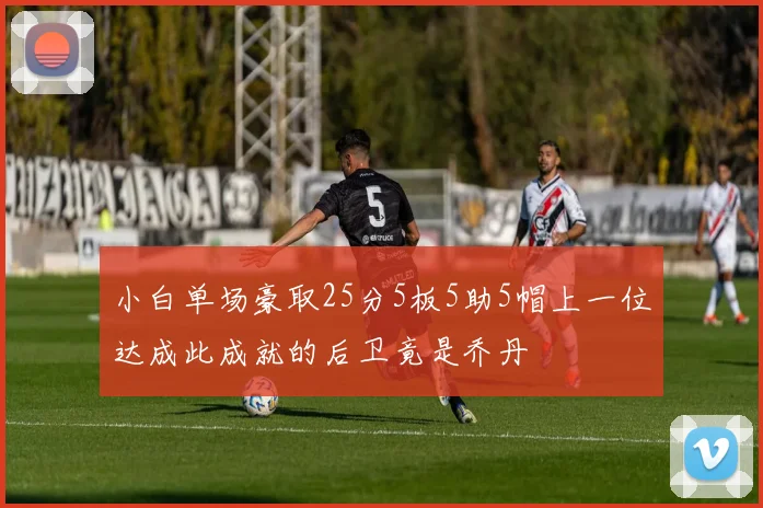 小白单场豪取25分5板5助5帽上一位达成此成就的后卫竟是乔丹