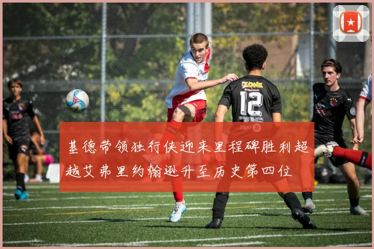 基德带领独行侠迎来里程碑胜利超越艾弗里约翰逊升至历史第四位