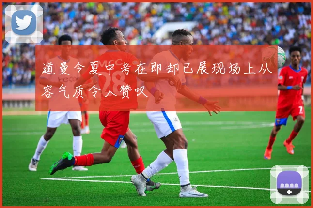 道曼今夏中考在即却已展现场上从容气质令人赞叹