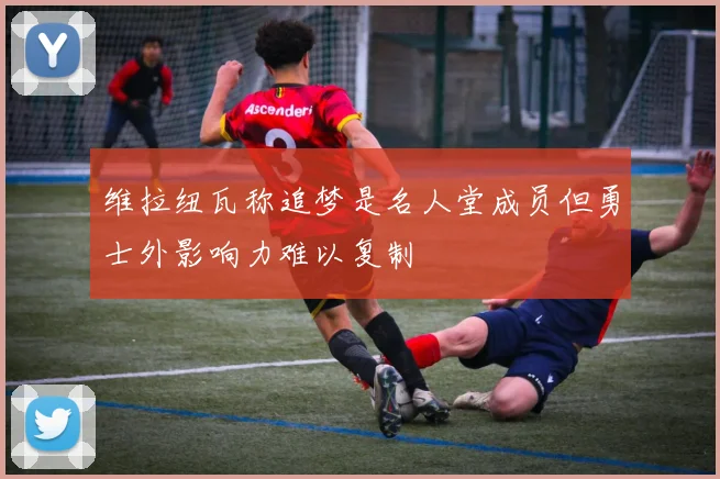 维拉纽瓦称追梦是名人堂成员但勇士外影响力难以复制