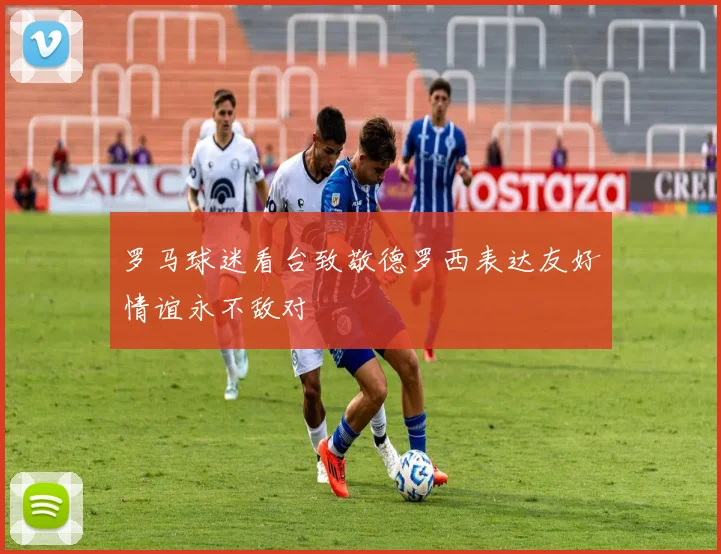 罗马球迷看台致敬德罗西表达友好情谊永不敌对