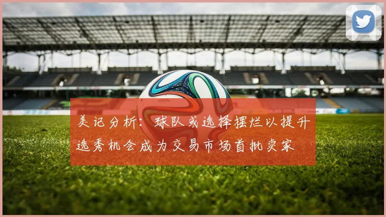 美记分析：球队或选择摆烂以提升选秀机会成为交易市场首批卖家