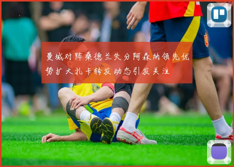 曼城对阵桑德兰失分阿森纳领先优势扩大扎卡转发动态引发关注