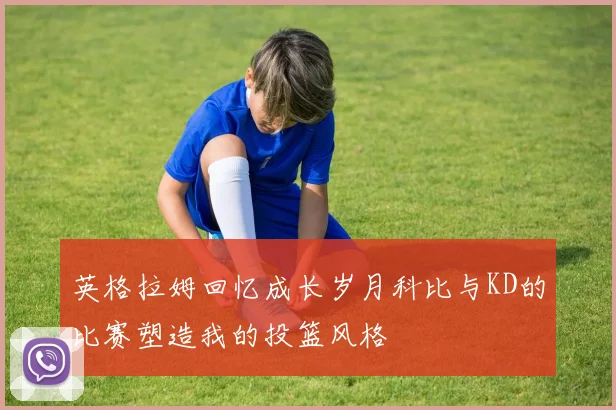 英格拉姆回忆成长岁月科比与KD的比赛塑造我的投篮风格