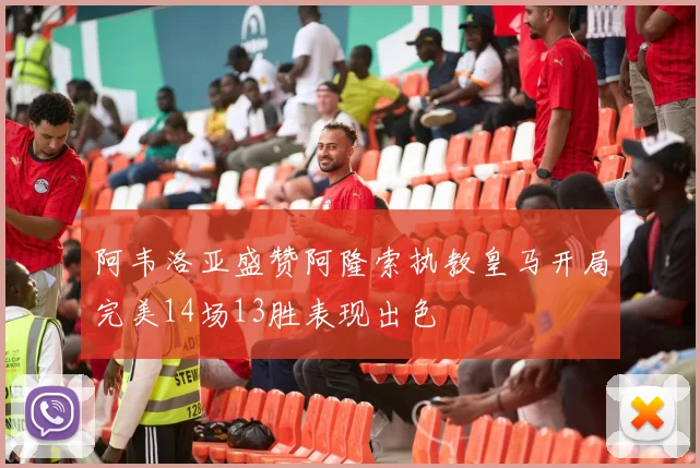 阿韦洛亚盛赞阿隆索执教皇马开局完美14场13胜表现出色
