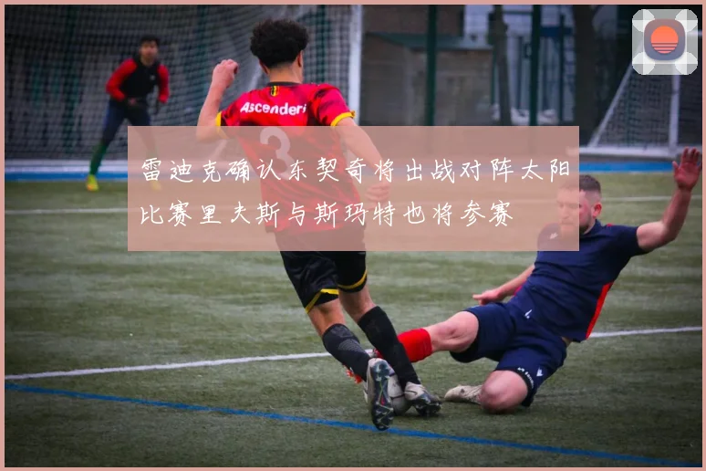 雷迪克确认东契奇将出战对阵太阳比赛里夫斯与斯玛特也将参赛