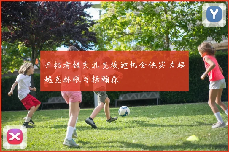 开拓者错失扎克埃迪机会他实力超越克林根与杨瀚森