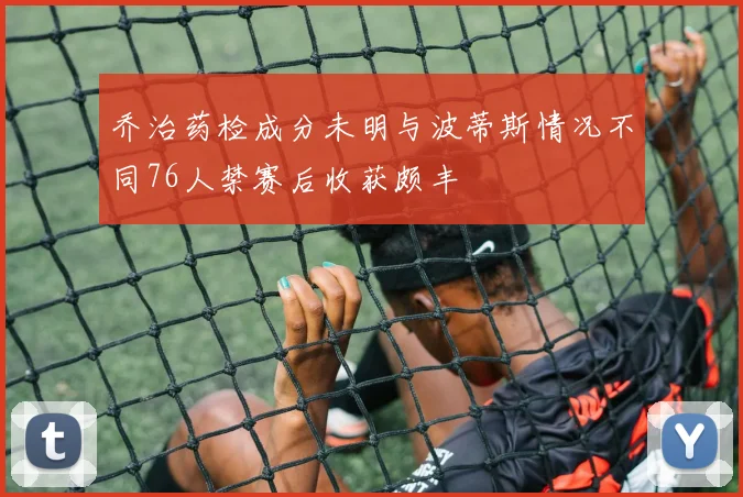 乔治药检成分未明与波蒂斯情况不同76人禁赛后收获颇丰