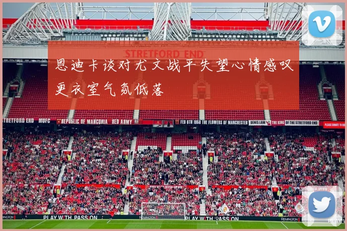 恩迪卡谈对尤文战平失望心情感叹更衣室气氛低落