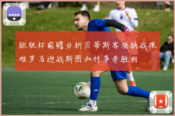 欧联杯前瞻分析贝蒂斯客场挑战艰难罗马迎战斯图加特争夺胜利