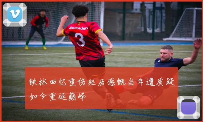 铁林回忆重伤经历感慨当年遭质疑如今重返巅峰