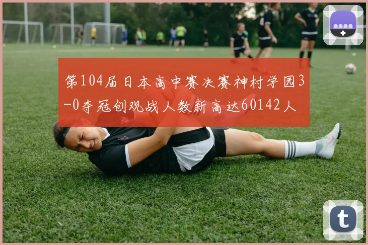 第104届日本高中赛决赛神村学园3-0夺冠创观战人数新高达60142人