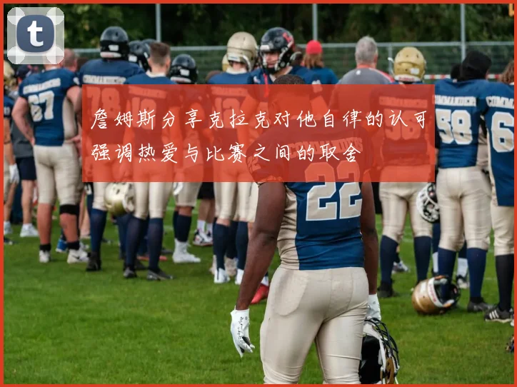 詹姆斯分享克拉克对他自律的认可强调热爱与比赛之间的取舍