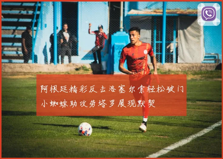 阿根廷精彩反击洛塞尔索轻松破门小蜘蛛助攻劳塔罗展现默契
