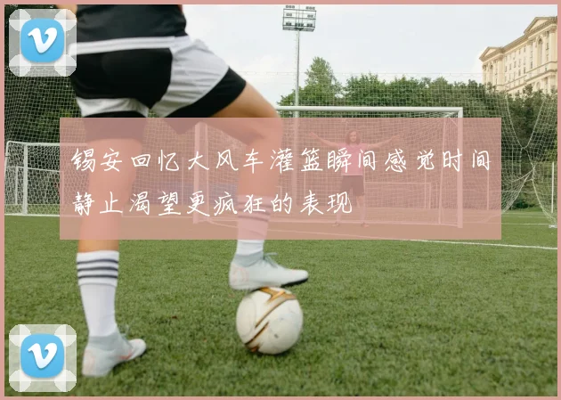 锡安回忆大风车灌篮瞬间感觉时间静止渴望更疯狂的表现