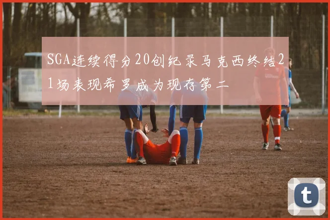 SGA连续得分20创纪录马克西终结21场表现希罗成为现存第二