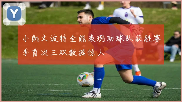 小凯文波特全能表现助球队获胜赛季首次三双数据惊人
