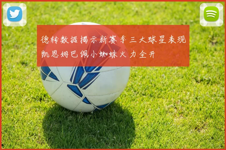 德转数据揭示新赛季三大球星表现凯恩姆巴佩小蜘蛛火力全开