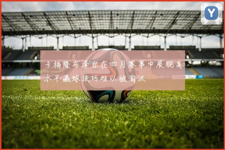 卡梅隆布泽尔在四月赛事中展现高水平赢球技巧难以被淘汰