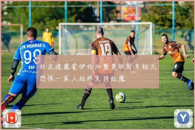 好友透露霍伊伦加盟曼联时年轻无怨恨一家人始终支持红魔